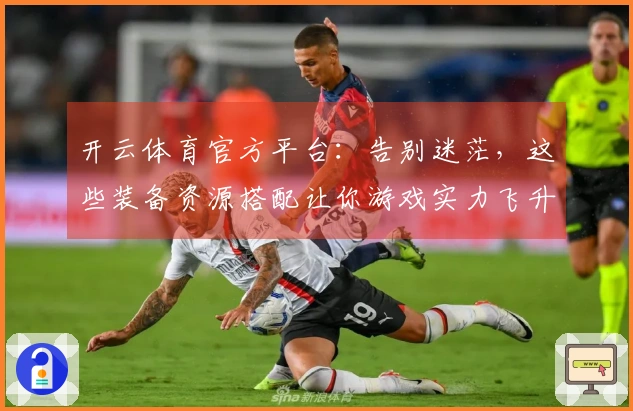 开云体育官方平台:告别迷茫,这些装备资源搭配让你游戏实力飞升,告别卡关烦恼
