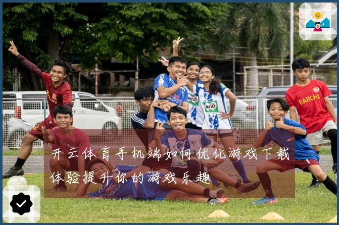 开云体育手机端如何优化游戏下载体验提升你的游戏乐趣