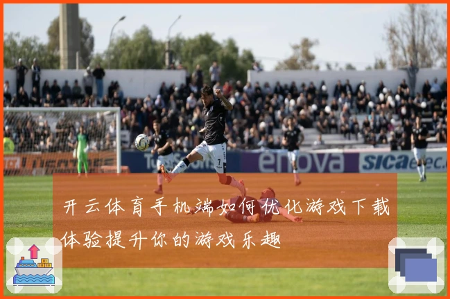 开云体育手机端如何优化游戏下载体验提升你的游戏乐趣