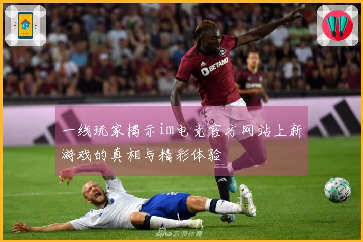一线玩家揭示im电竞官方网站上新游戏的真相与精彩体验