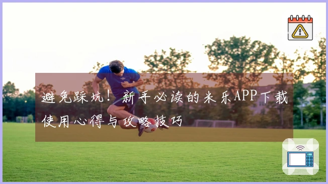 避免踩坑！新手必读的米乐APP下载使用心得与攻略技巧