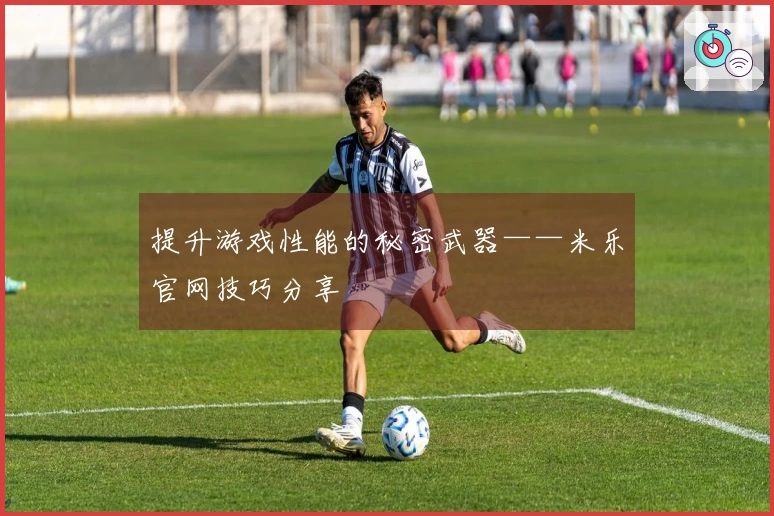 提升游戏性能的秘密武器——米乐官网技巧分享