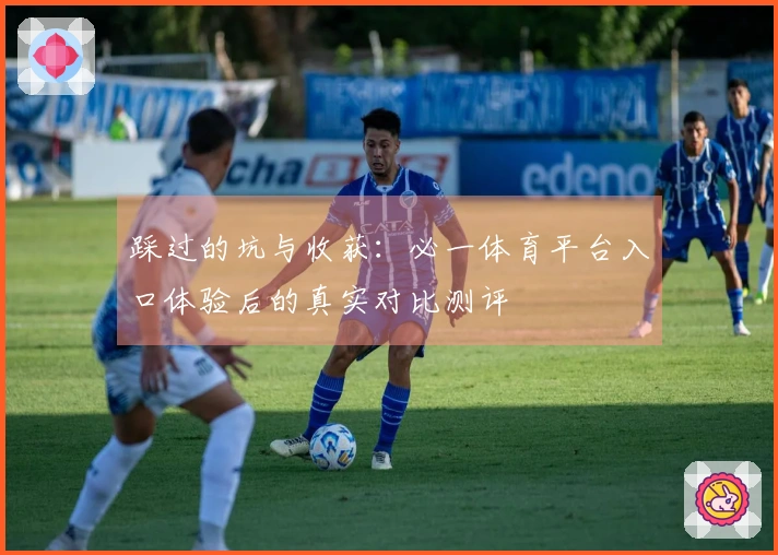 踩过的坑与收获：必一体育平台入口体验后的真实对比测评