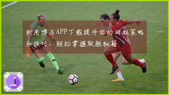 利用博万APP下载提升你的游戏策略和技巧，轻松掌握取胜秘籍