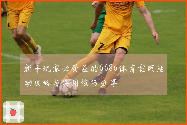 新手玩家必受益的6686体育官网活动攻略与实用技巧分享