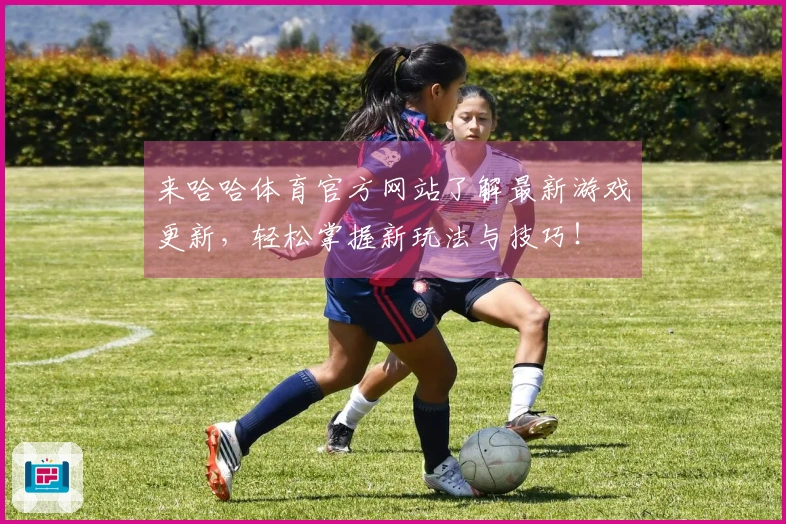 来哈哈体育官方网站了解最新游戏更新，轻松掌握新玩法与技巧！