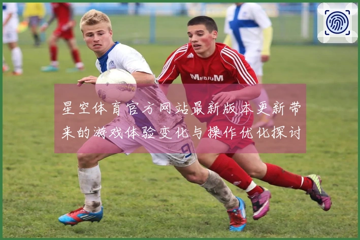 星空体育官方网站最新版本更新带来的游戏体验变化与操作优化探讨