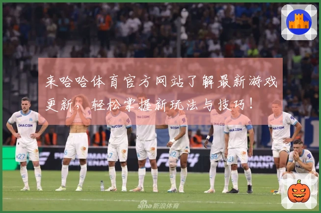 来哈哈体育官方网站了解最新游戏更新，轻松掌握新玩法与技巧！