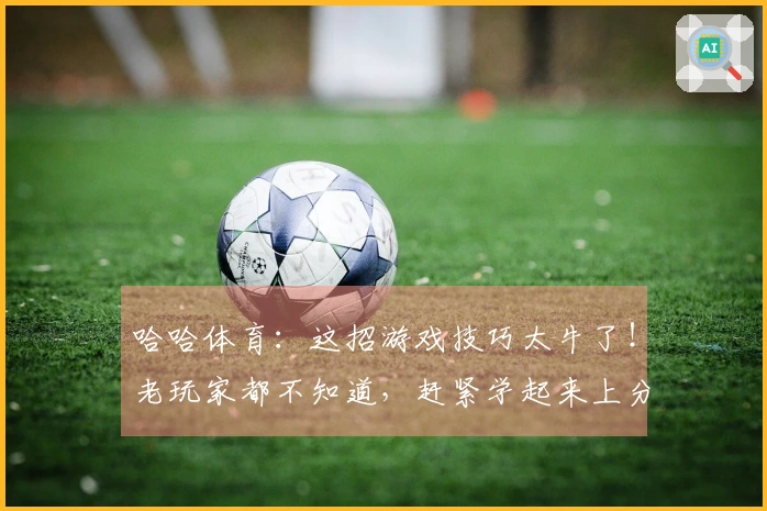 哈哈体育：这招游戏技巧太牛了！老玩家都不知道，赶紧学起来上分！