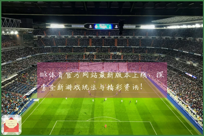 mk体育官方网站最新版本上线,探索全新游戏玩法与精彩资讯!