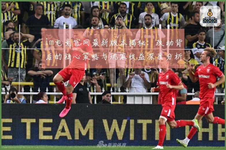 im电竞官网最新版本揭秘：改动背后的核心策略与玩家收益深度分析