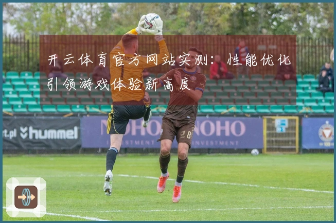 开云体育官方网站实测：性能优化引领游戏体验新高度