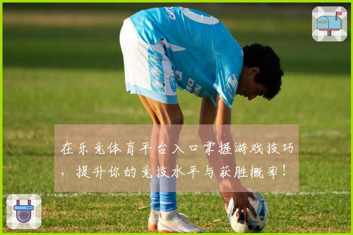 在乐竞体育平台入口掌握游戏技巧，提升你的竞技水平与获胜概率！