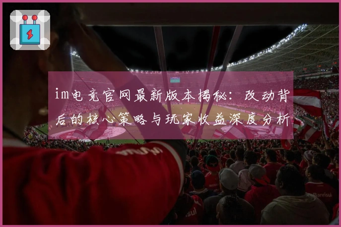 im电竞官网最新版本揭秘：改动背后的核心策略与玩家收益深度分析