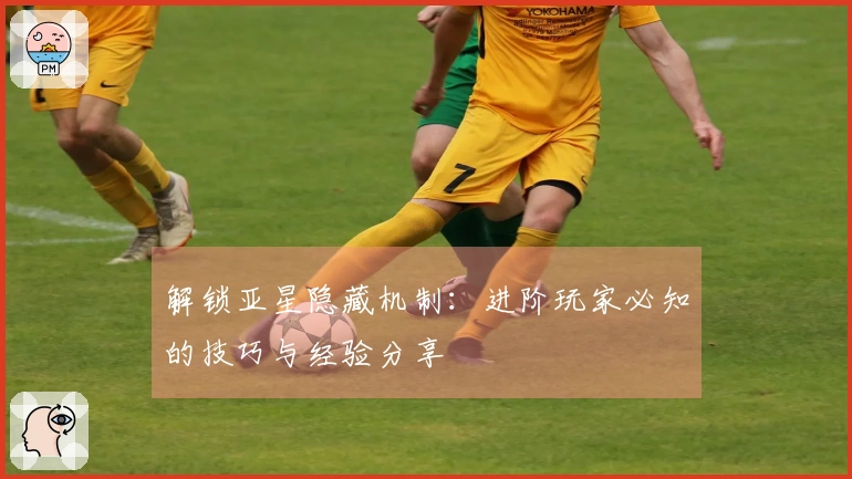 解锁亚星隐藏机制：进阶玩家必知的技巧与经验分享