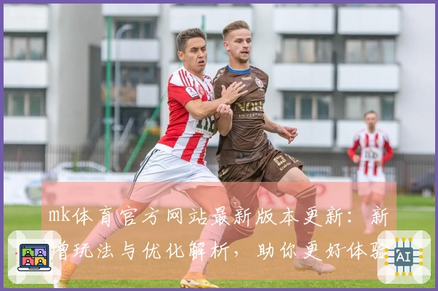 mk体育官方网站最新版本更新：新增玩法与优化解析，助你更好体验游戏乐趣